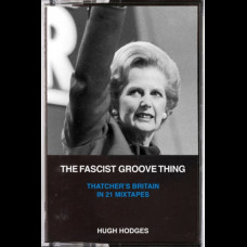 The Fascist Groove Thing : A History of Thatcher's Britain in 21 Mixtapes