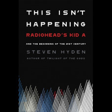 This Isn't Happening : Radiohead's 'Kid A' and the Beginning of the 21st Century
