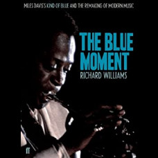 The Blue Moment : Miles Davis's Kind of Blue and the Remaking of Modern Music