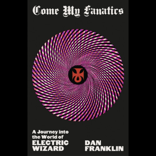 Come My Fanatics : A Journey into the World of Electric Wizard