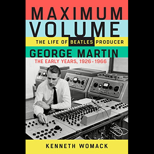 Maximum Volume: The Life of Beatles Producer George Martin, the Early Years, 1926-1966