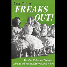 Freaks Out! : Weirdos, Misfits and Deviants – The Rise and Fall of Righteous Rock ’n’ Roll