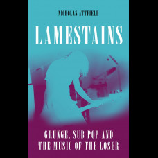 Lamestains : Grunge, Sub Pop and the Music of the Loser