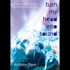 Turn My Head Into Sound : A history of Kevin Shields and My Bloody Valentine Turn My Head Into Sound : A history of Kevin Shields and My Bloody Valentine