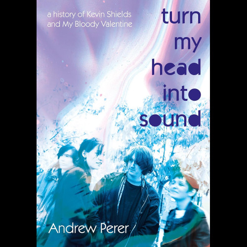 Turn My Head Into Sound : A history of Kevin Shields and My Bloody Valentine