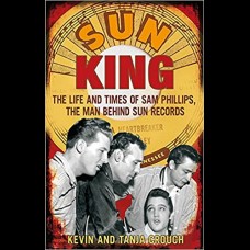 Sun King : The Life and Times of Sam Phillips, The Man Behind Sun Records