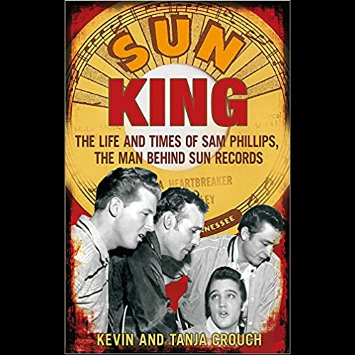 Sun King : The Life and Times of Sam Phillips, The Man Behind Sun Records